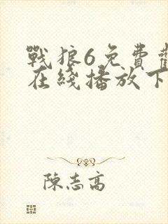 战狼6免费观看在线播放下载高清版