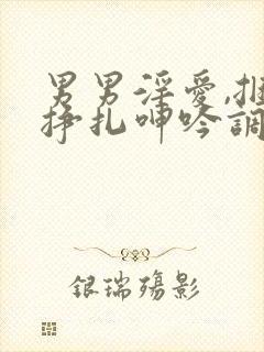 男男淫爱,捆绑挣扎呻吟调教