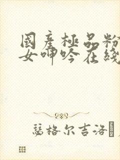 国产极品粉嫩美女呻吟在线看人