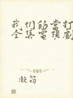 我们的当打之年全集电视剧免费观看
