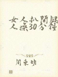 女人扒开腿让男人操30分钟