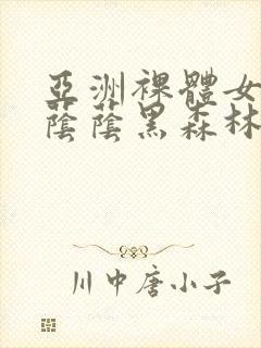 亚洲裸体女人毛荫荫黑森林