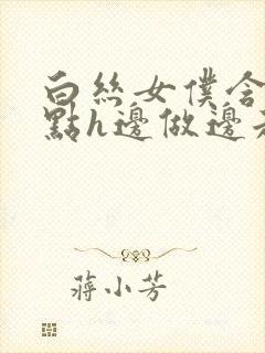 白丝女仆含紧一点h边做边走