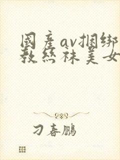 国产av捆绑调教丝袜美女