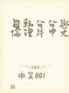 日韩公公与儿媳伦理片中文字幕版