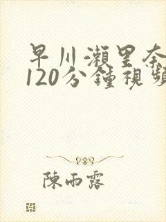 早川濑里奈被躁120分钟视频