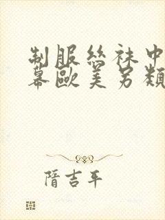 制服丝袜中文字幕欧美另类美腿玉足