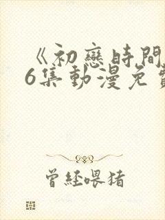 《初恋时间》第6集动漫免费