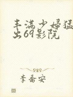 丰满少妇猛烈进出69影院