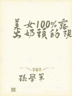 美女100%露出奶头的视频