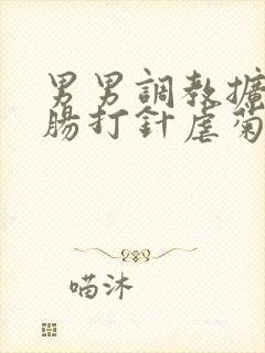 男男调教扩张灌肠打针虐菊小说