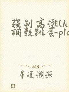 强制高潮(h)调教跳蛋play