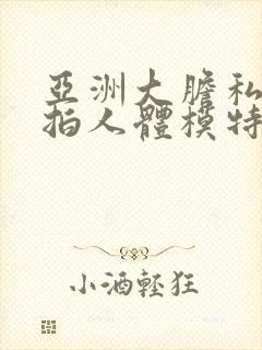 亚洲大胆私拍自拍人体模特