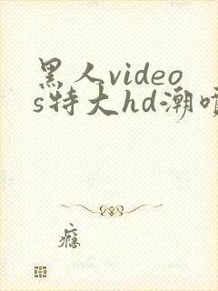 黑人videos特大hd潮喷