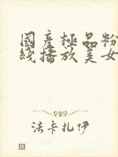 国产极品粉嫩在线播放美女最新