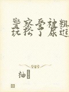 警察受被粗汉h玩松了尿进去双性高h小