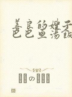 善良的嫂子3字巴巴鱼汤饭惹人
