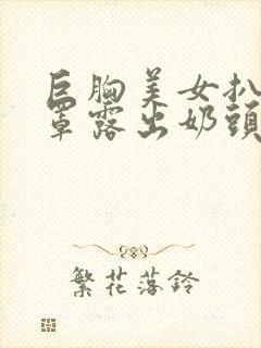 巨胸美女扒开胸罩露出奶头