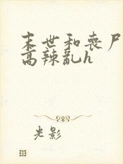 末世和丧尸啪啪高辣乱h