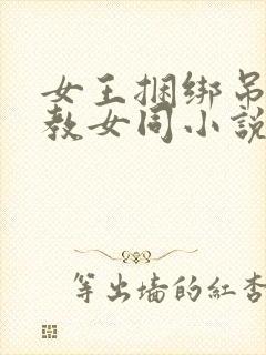 女王捆绑吊打调教女同小说