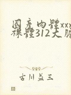 国产肉体xxx裸体312大胆