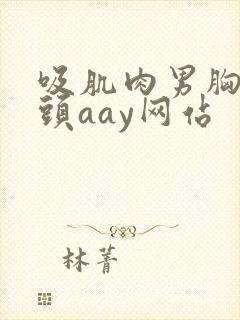 吸肌肉男胸肌乳头aay网站