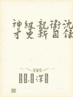 神级龙卫沈浪刚才更新目录