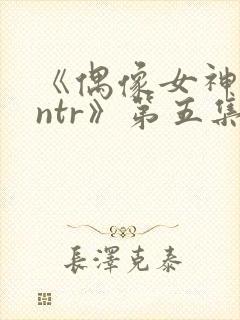 《偶像女神堕落ntr》第五集
