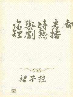 你与时光都很甜短剧热播