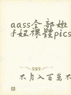aass全部嫩f妞裸体pics