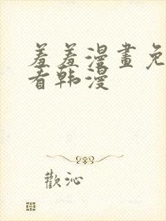 羞羞漫画免费观看韩漫