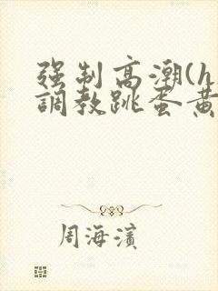 强制高潮(h)调教跳蛋黄文