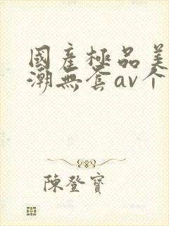 国产极品美女高潮无套av个