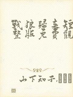 战狼归来短剧完整版免费观看高清