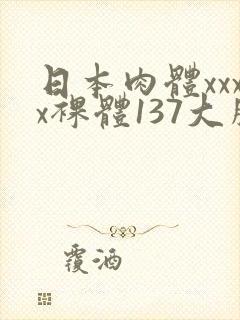 日本肉体xxxx裸体137大胆图