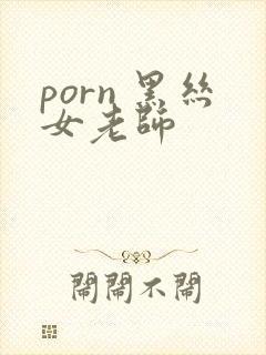 porn 黑丝女老师