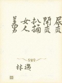 美女扒开尿口让男人捅爽爽爽
