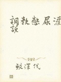 调教憋尿灌肠小说