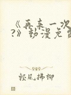 《再来一次好吗?》动漫免费看