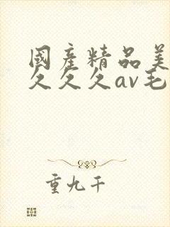 国产精品美女久久久久av毛片