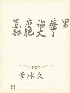 怎么治疗男性胸部肥大了