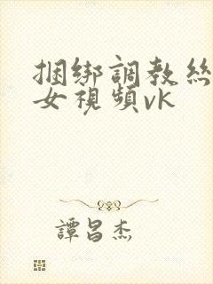 捆绑调教丝袜美女视频vk