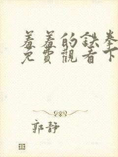 羞羞的铁拳漫画免费观看下拉式漫画