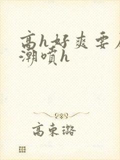 高h好爽要尿了潮喷h