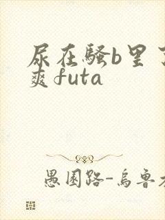 尿在骚b里了好爽futa