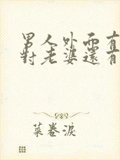 男人外面有情人对老婆还有兴趣吗