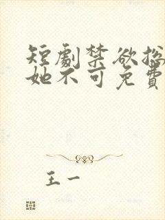 短剧禁欲总裁非她不可免费观看全集