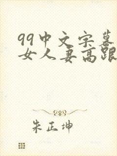 99中文字幕熟女人妻高跟丝袜