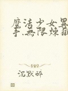 魔法少女异种触手.无限炼狱小说