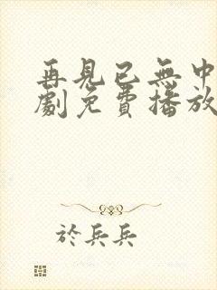 再见已无中人短剧免费播放